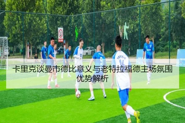 卡里克谈曼市德比意义与老特拉福德主场氛围优势解析
