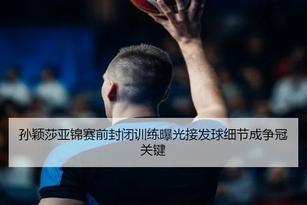 孙颖莎亚锦赛前封闭训练曝光接发球细节成争冠关键